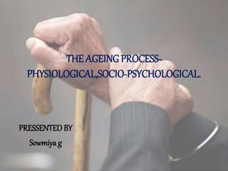 THE AGEING PROCESS-
PHYSIOLOGICAL,SOCIO-PSYCHOLOGICAL.
PRESSENTED BY
Sowmiya g
 