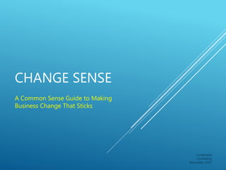 CHANGE SENSE
A Common Sense Guide to Making
Business Change That Sticks
Longmead
Consulting
November 2017
 