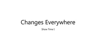Changes Everywhere
Show Time I
 