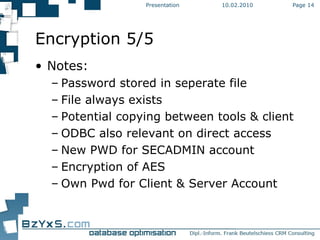 10.02.2010 Presentation Page  Encryption 5/5 Notes: Password stored in seperate file File always exists Potential copying between tools & client ODBC also relevant on direct access New PWD for SECADMIN account Encryption of AES Own Pwd for Client & Server Account 
