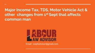 Major Income Tax, TDS, Motor Vehicle Act &
other changes from 1st Sept that affects
common man
Email : esipfadvisor@gmail.com
 