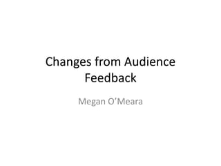 Changes from Audience
Feedback
Megan O’Meara
 