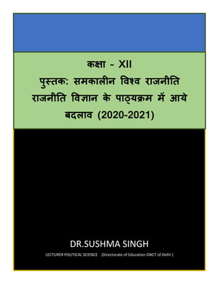 DR.SUSHMA SINGH
LECTURER POLITICAL SCIENCE (Directorate of Education GNCT of Delhi )
कक्षा – XII
पुस्तक: समकालीन विश्ि राजनीतत
राजनीतत विज्ञान के पाठ्यक्रम में आये
बदलाि (2020-2021)
 