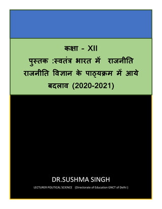 DR.SUSHMA SINGH
LECTURER POLITICAL SCIENCE (Directorate of Education GNCT of Delhi )
कक्षा – XII
पुस्तक :स्वतंत्र भारत में राजनीतत
राजनीतत ववज्ञान के पाठ्यक्रम में आये
बदलाव (2020-2021)
 