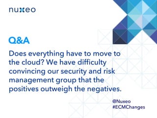 Q&A
Does everything have to move to
the cloud? We have difﬁculty
convincing our security and risk
management group that the
positives outweigh the negatives.
@Nuxeo
#ECMChanges
 