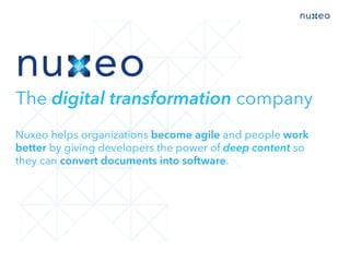 The digital transformation company
Nuxeo helps organizations become agile and people work
better by giving developers the power of deep content so
they can convert documents into software.
 