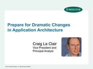 Prepare for Dramatic Changes
in Application Architecture
Craig Le Clair
Vice President and
Principal Analyst
© 2014 Forrester Research, Inc. Reproduction Prohibited
 
