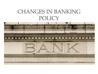 CHANGES IN BANKING
POLICY
 