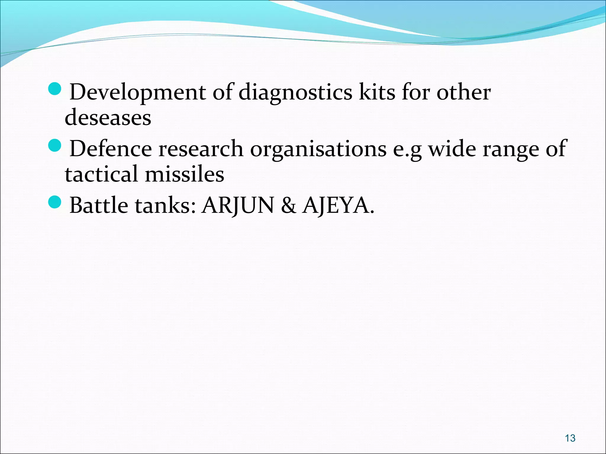 Development of diagnostics kits for other
deseases
Defence research organisations e.g wide range of
tactical missiles
Battle tanks: ARJUN & AJEYA.
13
 