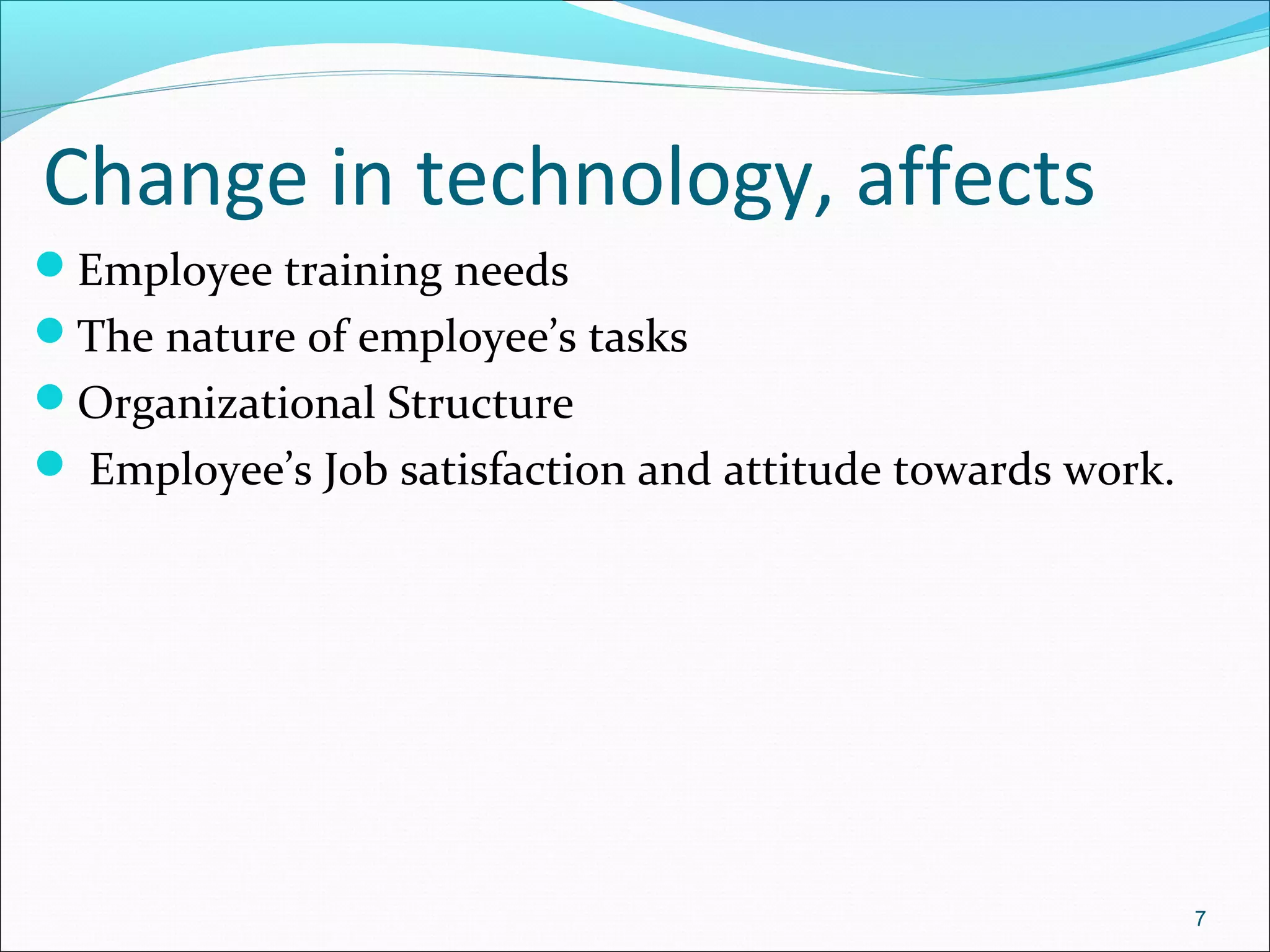 Change in technology, affects
Employee training needs
The nature of employee’s tasks
Organizational Structure
 Employee’s Job satisfaction and attitude towards work.
7
 