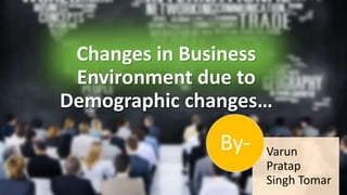 Changes in Business
Environment due to
Demographic changes…
Varun
Pratap
Singh Tomar
By-
 