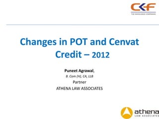 Changes in POT and Cenvat
       Credit – 2012
          Puneet Agrawal,
           B. Com (H), CA, LLB
              Partner
       ATHENA LAW ASSOCIATES




                                 1
 