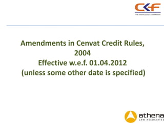 Amendments in Cenvat Credit Rules,
                2004
     Effective w.e.f. 01.04.2012
(unless some other date is specified)
 