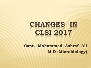 CHANGES IN
CLSI 2017
Capt. Mohammed Ashraf Ali
M.D (Microbiology)
 