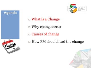 Agenda
 What is a Change
 Why change occur
 Causes of change
 How PM should lead the change
 