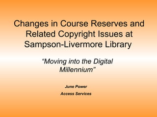 Changes in Course Reserves and
Related Copyright Issues at
Sampson-Livermore Library
“Moving into the Digital
Millennium”
June Power
Access Services
 