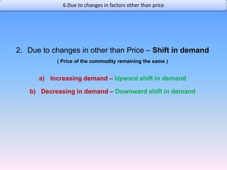 Due to changes in other than Price – Shift in demand ( Price of the commodity remaining the same )Increasing demand – Upward shift in demandDecreasing in demand – Downward shift in demand6.Due to changes in factors other than price 