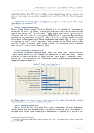 АРДЧИЛСАН ЗАСАГЛАЛЫН ТӨЛӨВ БАЙДАЛД ГАРСАН ӨӨРЧЛӨЛТ. 2007-2008



давамгайлж байсан бол 2008 онд энэ байдал хэвээр хадгалагдахын зэрэгцээ авлига, хээл
хахууль газар авсан гэж хариулсан хүмүүсийн эзлэх хувь 0.2-оос 41 хувь болон нэмэгдсэн
байна.

2.2. Төрийн албан хаагчид чиг үүргээ хэрэгжүүлэхдээ хэр зэрэг хууль ѐсыг дээдлэн сахиж, ил тод
дүрэм журамд хэр захирагддаг вэ?

     Эрх зүйн орчинд гарсан өөрчлөлт
Монгол Улсын Үндсэн хуулийн Нэгдүгээр бүлгийн 1 дүгээр зүйлийн 2-т “Ардчилсан ѐс,
шударга ѐс, эрх чөлөө, тэгш байдал, үндэсний эв нэгдлийг хангах, хууль дээдлэх нь төрийн үйл
ажиллагааны зарчим мөн” гэж тунхагласан. Төрийн албаны тухай хуульд төрийн жинхэнэ
албан хаагчийн нийтлэг үүргийг тодорхойлсон. УИХ 2008 оны 5 дугаар сард Төрийн албаны
тухай хуульд нэмэлт өөрчлөлт оруулсан. Хуулийн 10.2, 10.4 дүгээр заалтыг төрийн улс төрийн
болон тусгай “албан тушаал эрхэлж байгаа төрийн албан хаагчийн ѐс зүйн хэм хэмжээг хууль
тогтоомжоор тогтооно”, төрийн захиргааны “албан тушаал эрхэлж байгаа төрийн албан
хаагчийн ѐс зүйн хэм хэмжээг төрийн албаны төв байгууллагын саналыг үндэслэн Засгийн
газар тогтооно” хэмээн өөрчлөн найруулсан байна.


     Хэрэгжилтийн байдалд гарсан өөрчлөлт
   Судалгаанд оролцогчид хамаатан садан болон нам, нутаг усны танилын тусламж
дэмжлэггүйгээр аливаа асуудлыг шийдвэрлэхэд хүндрэлтэй гэж хариулсан байна. “Төрийн
албанд ажилд ороход тохиолддог гол бэрхшээл юу вэ?” гэсэн асуултад “танил тал хардаг”
гэж 2005 онд судалгаанд оролцогчдын 27 хувь хариулсан бол 2008 онд судалгаанд хамрагдсан
хүмүүсийн 70 хувь нь хариулжээ.

                                График 5. Төрийн албанд ажилд ороход
                                    тулгардаг бэрхшээл,18 2008 он




2.3. Шүүх, шүүхийн тогтолцоо гүйцэтгэх засаглалаас хэр зэрэг хараат бус байж, бүх төрлийн
хөндлөнгийн нөлөөнөөс хэр зэрэг ангид байж чаддаг вэ?

     Эрх зүйн орчинд гарсан өөрчлөлт
    Монгол Улсын Үндсэн хууль болон бусад хууль тогтоомжоор эрх мэдэл хуваарилах
зарчмыг хангаж засаг төр, төрийн бус байгууллагын албан тушаалтан, иргэн хэн боловч шүүх,
шүүгчээс шүүн таслах үүргээ хэрэгжүүлэхэд хөндлөнгөөс үл оролцох, шүүх шүүгч нь эрх



18
  “Ардчилсан засаглалын төлөв байдалд гарсан өөрчлөлт. 2007-2008” судалгааны хүрээнд хийсэн социологийн
судалгаа. УБ., 2008.




                                                                                              Хуудас | 16
 