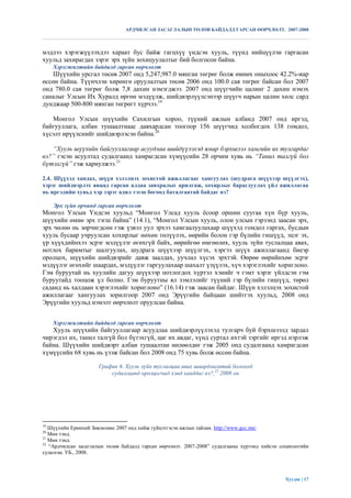 АРДЧИЛСАН ЗАСАГЛАЛЫН ТӨЛӨВ БАЙДАЛД ГАРСАН ӨӨРЧЛӨЛТ. 2007-2008



мэдлээ хэрэгжүүлэхдээ хараат бус байж гагцхүү үндсэн хууль, түүнд нийцүүлэн гаргасан
хуульд захирагдах зэрэг эрх зүйн зохицуулалтыг бий болгосон байна.
     Хэрэгжилтийн байдалд гарсан өөрчлөлт
   Шүүхийн урсгал төсөв 2007 онд 5,247,987.0 мянган төгрөг болж өмнөх оныхоос 42.2%-иар
өссөн байна. Түүнчлэн хөрөнгө оруулалтын төсөв 2006 онд 100.0 сая төгрөг байсан бол 2007
онд 780.0 сая төгрөг болж 7,8 дахин нэмэгджээ. 2007 онд шүүгчийн цалинг 2 дахин нэмэх
саналыг Улсын Их Хуралд өргөн мэдүүлж, шийдвэрлүүлсэнээр шүүгч нарын цалин хөлс сард
дунджаар 500-800 мянган төгрөгт хүрчээ.19

   Монгол Улсын шүүхийн Сахилгын хороо, түүний ажлын албанд 2007 онд иргэд,
байгууллага, албан тушаалтнаас давхардсан тоогоор 156 шүүгчид холбогдох 138 гомдол,
хүсэлт ирүүлснийг шийдвэрлэсэн байна.20

   “Хууль шүүхийн байгууллагаар асуудлаа шийдүүлэхэд ямар бэрхшээл хамгийн их тулгардаг
вэ?” гэсэн асуултад судалгаанд хамрагдсан хүмүүсийн 28 орчим хувь нь “Танил талгүй бол
бүтэхгүй” гэж хариулжээ.21

2.4. Шүүхэд хандах, шүүн хэлэлцэх зохистой ажиллагааг хангуулах (шудрага шүүхээр шүүлгэх),
хэрэг шийдвэрлэх явцад гарсан алдаа завхралыг арилгаж, хохирлыг барагдуулах үйл ажиллагаа
нь иргэдийн хувьд хэр зэрэг адил тэгш бөгөөд баталгаатай байдаг вэ?

     Эрх зүйн орчинд гарсан өөрчлөлт
Монгол Улсын Үндсэн хуульд “Монгол Улсад хууль ѐсоор оршин суугаа хүн бүр хууль,
шүүхийн өмнө эрх тэгш байна” (14.1), “Монгол Улсын хууль, олон улсын гэрээнд заасан эрх,
эрх чөлөө нь зөрчигдсөн гэж үзвэл уул эрхээ хамгаалуулахаар шүүхэд гомдол гаргах, бусдын
хууль бусаар учруулсан хохирлыг нөхөн төлүүлэх, өөрийн болон гэр бүлийн гишүүд, эцэг эх,
үр хүүхдийнхээ эсрэг мэдүүлэг өгөхгүй байх, өөрийгөө өмгөөлөх, хууль зүйн туслалцаа авах,
нотлох баримтыг шалгуулах, шудрага шүүхээр шүүлгэх, хэргээ шүүх ажиллагаанд биеэр
оролцох, шүүхийн шийдвэрийг давж заалдах, уучлал хүсэх эрхтэй. Өөрөө өөрийнхөө эсрэг
мэдүүлэг өгөхийг шаардах, мэдүүлэг гаргуулахаар шахалт үзүүлэх, хүч хэрэглэхийг хориглоно.
Гэм буруутай нь хуулийн дагуу шүүхээр нотлогдох хүртэл хэнийг ч гэмт хэрэг үйлдсэн гэм
буруутайд тооцож үл болно. Гэм буруутны ял зэмлэлийг түүний гэр бүлийн гишүүд, төрөл
саданд нь халдаан хэрэглэхийг хориглоно” (16.14) гэж заасан байдаг. Шүүн хэлэлцэх зохистой
ажиллагааг хангуулах зорилгоор 2007 онд Эрүүгийн байцаан шийтгэх хуульд, 2008 онд
Эрүүгийн хуульд нэмэлт өөрчлөлт оруулсан байна.


     Хэрэгжилтийн байдалд гарсан өөрчлөлт
   Хууль шүүхийн байгууллагаар асуудлаа шийдвэрлүүлэхэд тулгарч буй бэрхшээлд зардал
чирэгдэл их, танил талгүй бол бүтэхгүй, цаг их авдаг, хүнд суртал ихтэй зэргийг иргэд нэрлэж
байна. Шүүхийн шийдвэрт албан тушаалтан нөлөөлдөг гэж 2005 онд судалгаанд хамрагдсан
хүмүүсийн 68 хувь нь үзэж байсан бол 2008 онд 75 хувь болж өссөн байна.

                     График 6. Хууль зүйн туслалцаа авах шаардлагатай болоход
                         судалгаанд оролцогчид хэнд ханддаг вэ?,22 2008 он




19
   Шүүхийн Ерөнхий Зөвлөлөөс 2007 онд хийж гүйцэтгэсэн ажлын тайлан. http://www.gcc.mn/
20
   Мөн тэнд.
21
   Мөн тэнд.
22
   “Ардчилсан засаглалын төлөв байдалд гарсан өөрчлөлт. 2007-2008” судалгааны хүрээнд хийсэн социологийн
судалгаа. УБ., 2008.




                                                                                              Хуудас | 17
 