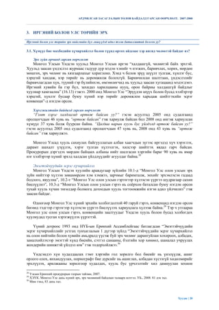 АРДЧИЛСАН ЗАСАГЛАЛЫН ТӨЛӨВ БАЙДАЛД ГАРСАН ӨӨРЧЛӨЛТ. 2007-2008



3. ИРГЭНИЙ БОЛОН УЛС ТӨРИЙН ЭРХ

Иргэний болон улс төрийн эрх нийгмийн бүх гишүүдэд адил тэгш баталгаатай болсон уу?

3.1. Хүмүүс бие махбодийн хүчирхийлэл болон түүнд өртөх айдсаас хэр ангид чөлөөтэй байдаг вэ?

     Эрх зүйн орчинд гарсан өөрчлөлт
   Монгол Улсын Үндсэн хуульд Монгол Улсын иргэн “халдашгүй, чөлөөтэй байх эрхтэй.
Хуульд заасан үндэслэл журмаас гадуур дур мэдэн хэнийг ч нэгжих, баривчлах, хорих, мөрдөн
мөшгөх, эрх чөлөөг нь хязгаарлахыг хориглоно. Хэнд ч болов эрүү шүүлт тулгаж, хүнлэг бус,
хэрцгий хандаж, нэр төрийг нь доромжилж болохгүй. Баривчилсан шалтгаан, үндэслэлийг
баривчлагдсан хүн, түүний гэр бүлийнхэн, өмгөөлөгчид нь хуульд заасан хугацаанд мэдэгдэнэ.
Иргэний хувийн ба гэр бүл, захидал харилцааны нууц, орон байрны халдашгүй байдлыг
хуулиар хамгаална” (16.13) гэжээ. 2000 онд Монгол Улс “Эрүүдэн шүүх болон бусад хэлбэрээр
хэрцгий, хүнлэг бусаар буюу хүний нэр төрийг доромжлон харьцаж шийтгэхийн эсрэг
конвенци”-д нэгдэн орсон.

     Хэрэгжилтийн байдалд гарсан өөрчлөлт
    “Гэмт хэрэг халдлагад өртөж байсан уу?” гэсэн асуултад 2005 онд судалгаанд
оролцогчдын 46 хувь нь “өртөж байсан” гэж хариулж байсан бол 2008 онд ингэж хариулсан
хүмүүс 37 хувь болж буурсан байна. “Цагдаа нарын хууль бус үйлдэлд өртөж байсан уу?”
гэсэн асуултад 2005 онд судалгаанд оролцогчдын 47 хувь нь, 2008 онд 43 хувь нь “өртөж
байсан” гэж хариулжээ.

    Монгол Улсад хууль сахиулах байгууллагын албан хаагчдын зүгээс иргэдэд хүч хэрэглэх,
дарамт шахалт үзүүлэх, хэрэг тулган хүлээлгэх, хилсээр шийтгэх явдал гарч байсан.
Прокурорын дэргэдэх мөрдөн байцаах албаны нийт шалгасан хэргийн бараг 90 хувь нь ямар
нэг хэлбэрээр хүний эрхэд халдсан үйлдлүүдийг агуулдаг байна.28

    Эмэгтэйчүүдийн эсрэг хүчирхийлэл
    Монгол Улсын Үндсэн хуулийн аравдугаар зүйлийн 10.1-д “Монгол Улс олон улсын эрх
зүйн нийтээр хүлээн зөвшөөрсөн хэм хэмжээ, зарчмыг баримталж, энхийг эрхэмлэсэн гадаад
бодлого, явуулна”, 10.2-т “Монгол Улс олон улсын гэрээгээр хүлээсэн үүргээ шудрагаар сахин
биелүүлнэ”, 10.3-д “Монгол Улсын олон улсын гэрээ нь соѐрхон баталсан буюу нэгдэн орсон
тухай хууль хүчин төгөлдөр болмогц дотоодын хууль тогтоомжийн нэгэн адил үйлчилнэ” гэж
заасан байдаг.

   Одоогоор Монгол Улс хүний эрхийн холбогдолтой 40 гаруй гэрээ, конвенцид нэгдэн орсон
бөгөөд тэдгээр гэрээгээр хүлээсэн үүргээ биелүүлэх хариуцлага хүлээж байна.29 Тэр ч утгаараа
Монгол улс олон улсын гэрээ, конвенцийн заалтуудыг Үндсэн хууль болон бусад холбогдох
хуулиудад тусган хэрэгжүүлэх үүрэгтэй.

    Үүний дотроос 1993 онд НҮБ-ын Ерөнхий Ассамблейгаас батлагдсан “Эмэгтэйчүүдийн
эсрэг хүчирхийллийг устгах тунхаглалын 1 дүгээр зүйлд “Эмэгтэйчүүдийн эсрэг хүчирхийлэл
нь олон нийтийн болон хувийн амьдралд үүсэж буй эрх чөлөөг дарангуйлан хохироох, албадах,
заналхийлэхээр эмэгтэй хүнд биеийн, сэтгэл санааны, бэлгийн хор хөнөөл, шаналал учруулах
жендерийн шинжтэй үйлдэл юм” гэж тодорхойлжээ.30

   Үндсэндээ хүн худалдаалах гэмт хэргийн гол зорилго бол биеийг нь үнэлүүлж, ашиг
орлого олох, янхандуулах, порнографт бие дүрсийг нь ашиглах, албадан хүсээгүй хөдөлмөрийг
эрхлүүлэх, арилжааны зорилгоор худалдах, хууль бус үрчлэлтийг хил дамнуулан зохион

28
   Улсын Ерөнхий прокурорын газрын тайлан, 2007.
29
   ХЭҮК. Монгол Улс дахь хүний эрх, эрх чөлөөний байдлын талаарх илтгэл. УБ., 2008. 81 дэх тал.
30
   Мөн тэнд, 83 дахь тал.




                                                                                                  Хуудас | 20
 