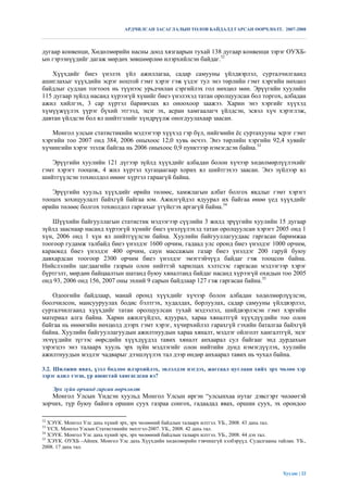 АРДЧИЛСАН ЗАСАГЛАЛЫН ТӨЛӨВ БАЙДАЛД ГАРСАН ӨӨРЧЛӨЛТ. 2007-2008



дугаар конвенци, Хөдөлмөрийн насны доод хязгаарын тухай 138 дугаар конвенци зэрэг ОУХБ-
ын гэрээнүүдийг дагаж мөрдөх зөвшөөрлөө илэрхийлсэн байдаг.32

    Хүүхдийг биеэ үнэлэх үйл ажиллагаа, садар самууны үйлдвэрлэл, сурталчилгаанд
ашиглахыг хүүхдийн эсрэг ноцтой гэмт хэрэг гэж үздэг тул энэ төрлийн гэмт хэргийн нөхцөл
байдлыг судлан тогтоох нь түүнээс урьдчилан сэргийлэх гол нөхцөл мөн. Эрүүгийн хуулийн
115 дугаар зүйлд насанд хүрээгүй хүнийг биеэ үнэлэхэд татан оролцуулсан бол торгох, албадан
ажил хийлгэх, 3 сар хүртэл баривчлах ял оноохоор заажээ. Харин энэ хэргийг хүүхэд
хүмүүжүүлэх үүрэг бүхий этгээд, эцэг эх, асран хамгаалагч үйлдсэн, эсвэл хүч хэрэглэж,
давтан үйлдсэн бол ял шийтгэлийг хүндрүүлж оногдуулахаар заасан.

    Монгол улсын статистикийн мэдээгээр хүүхэд гэр бүл, нийгмийн ѐс суртахууны эсрэг гэмт
хэргийн тоо 2007 онд 384, 2006 оныхоос 12,0 хувь өсчээ. Энэ төрлийн хэргийн 92,4 хувийг
хүчингийн хэрэг эзэлж байгаа нь 2006 оныхоос 0,9 пунктээр нэмэгдсэн байна.33

   Эрүүгийн хуулийн 121 дүгээр зүйлд хүүхдийг албадан болон хүчээр хөдөлмөрлүүлэхийг
гэмт хэрэгт тооцож, 4 жил хүртэл хугацаагаар хорих ял шийтгэхээ заасан. Энэ зүйлээр ял
шийтгүүлсэн тохиолдол өнөөг хүртэл гараагүй байна.

   Эрүүгийн хуульд хүүхдийг өрийн төлөөс, хамжлагын албат болгох явдлыг гэмт хэрэгт
тооцох зохицуулалт байхгүй байгаа юм. Ажилгүйдэл ядуурал их байгаа өнөө үед хүүхдийг
өрийн төлөөс болгох тохиолдол гаргахыг үгүйсгэх аргагүй байна.34

   Шүүхийн байгууллагын статистик мэдээгээр сүүлийн 3 жилд эрүүгийн хуулийн 15 дугаар
зүйлд зааснаар насанд хүрээгүй хүнийг биеэ үнэлүүлэхэд татан оролцуулсан хэрэгт 2005 онд 1
хүн, 2006 онд 1 хүн ял шийтгүүлсэн байна. Хуулийн байгууллагуудаас гаргасан баримжаа
тоогоор гудамж талбайд биеэ үнэлдэг 1600 орчим, гадаад улс оронд биеэ үнэлдэг 1000 орчим,
караокед биеэ үнэлдэг 400 орчим, саун массажын газар биеэ үнэлдэг 200 гаруй буюу
давхардсан тоогоор 2300 орчим биеэ үнэлдэг эмэгтэйчүүд байдаг гэж тооцсон байна.
Нийслэлийн цагдаагийн газрын олон нийттэй харилцах хэлтсээс гаргасан мэдээгээр хэрэг
бүртгэлт, мөрдөн байцаалтын шатанд буюу хяналтанд байдаг насанд хүрээгүй охидын тоо 2005
онд 93, 2006 онд 156, 2007 оны эхний 9 сарын байдлаар 127 гэж гаргасан байна.35

    Одоогийн байдлаар, манай оронд хүүхдийг хүчээр болон албадан хөдөлмөрлүүлсэн,
боолчилсон, мансууруулах бодис бэлтгэх, худалдах, борлуулах, садар самууны үйлдвэрлэл,
сурталчилгаанд хүүхдийг татан оролцуулсан тухай мэдээлэл, шийдвэрлэсэн гэмт хэргийн
материал алга байна. Харин ажилгүйдэл, ядуурал, хараа хяналтгүй хүүхдүүдийн тоо олон
байгаа нь өнөөгийн нөхцөлд дээрх гэмт хэрэг, хүчирхийлэл гарахгүй гэхийн баталгаа байхгүй
байна. Хуулийн байгууллагуудын ажилтнуудын хараа хяналт, мэдлэг ойлголт хангалтгүй, эцэг
эхчүүдийн зүгээс өөрсдийн хүүхдүүдэд тавих хяналт анхаарал сул байгааг энд дурдахын
зэрэгцээ энэ талаарх хууль эрх зүйн мэдлэгийг олон нийтийн дунд нэмэгдүүлэх, хуулийн
ажилтнуудын мэдлэг чадварыг дээшлүүлэх тал дээр өндөр анхаарал тавих нь чухал байна.

3.2. Шилжин явах, үзэл бодлоо илэрхийлэх, эвлэлдэн нэгдэх, жагсаал цуглаан хийх эрх чөлөө хэр
зэрэг адил тэгш, үр ашигтай хангагдсан вэ?

     Эрх зүйн орчинд гарсан өөрчлөлт
   Монгол Улсын Үндсэн хуульд Монгол Улсын иргэн “улсынхаа нутаг дэвсгэрт чөлөөтэй
зорчих, түр буюу байнга оршин суух газраа сонгох, гадаадад явах, оршин суух, эх орондоо

32
   ХЭҮК. Монгол Улс дахь хүний эрх, эрх чөлөөний байдлын талаарх илтгэл. УБ., 2008. 43 дахь тал.
33
   ҮСХ. Монгол Улсын Статистикийн эмхтгэл-2007. УБ., 2008. 42 дахь тал.
34
   ХЭҮК. Монгол Улс дахь хүний эрх, эрх чөлөөний байдлын талаарх илтгэл. УБ., 2008. 44 дэх тал.
35
   ХЭҮК. ОУХБ –Айпек. Монгол Улс дахь Хүүхдийн хөдөлмөрийн тэвчишгүй хэлбэрүүд. Судалгааны тайлан. УБ.,
2008. 17 дахь тал.




                                                                                              Хуудас | 22
 