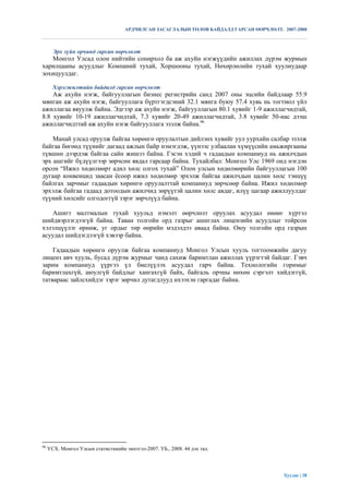 АРДЧИЛСАН ЗАСАГЛАЛЫН ТӨЛӨВ БАЙДАЛД ГАРСАН ӨӨРЧЛӨЛТ. 2007-2008



       Эрх зүйн орчинд гарсан өөрчлөлт
   Монгол Улсад олон нийтийн сонирхол ба аж ахуйн нэгжүүдийн ажиллах дүрэм журмын
харилцааны асуудлыг Компаний тухай, Хоршооны тухай, Нөхөрлөлийн тухай хуулиудаар
зохицуулдаг.

       Хэрэгжилтийн байдалд гарсан өөрчлөлт
    Аж ахуйн нэгж, байгууллагын бизнес регистрийн санд 2007 оны эцсийн байдлаар 55.9
мянган аж ахуйн нэгж, байгууллага бүртгэгдсэний 32.1 мянга буюу 57.4 хувь нь тогтмол үйл
ажиллагаа явуулж байна. Эдгээр аж ахуйн нэгж, байгууллагын 80.1 хувийг 1-9 ажиллагчидтай,
8.8 хувийг 10-19 ажиллагчидтай, 7.3 хувийг 20-49 ажиллагчидтай, 3.8 хувийг 50-иас дээш
ажиллагчидттай аж ахуйн нэгж байгууллага эзэлж байна.96

    Манай улсад оруулж байгаа хөрөнгө оруулалтын дийлэнх хувийг уул уурхайн салбар эзэлж
байгаа бөгөөд түүнийг дагаад ажлын байр нэмэгдэж, үүнээс улбаалан хүмүүсийн амьжиргааны
түвшин дээрдэж байгаа сайн жишээ байна. Гэсэн хэдий ч гадаадын компаниуд нь ажилчдын
эрх ашгийг бүдүүлгээр зөрчсөн явдал гарсаар байна. Тухайлбал: Монгол Улс 1969 онд нэгдэн
орсон “Ижил хөдөлмөрт адил хөлс олгох тухай” Олон улсын хөдөлмөрийн байгууллагын 100
дугаар конвенцид заасан ѐсоор ижил хөдөлмөр эрхэлж байгаа ажилчдын цалин хөлс тэнцүү
байлгах зарчмыг гадаадын хөрөнгө оруулалттай компаниуд зөрчсөөр байна. Ижил хөдөлмөр
эрхэлж байгаа гадаад дотоодын ажилчид зөрүүтэй цалин хөлс авдаг, илүү цагаар ажиллуулдаг
түүний хөлсийг олгодоггүй зэрэг зөрчлүүд байна.

    Ашигт малтмалын тухай хуульд нэмэлт өөрчлөлт оруулах асуудал өнөөг хүртэл
шийдвэрлэгдээгүй байна. Таван толгойн орд газрыг ашиглах лицензийн асуудлыг тойрсон
хэлэлцүүлэг өрнөж, уг ордыг төр өөрийн мэдэлдээ аваад байна. Оюу толгойн орд газрын
асуудал шийдэгдээгүй хэвээр байна.

    Гадаадын хөрөнгө оруулж байгаа компаниуд Монгол Улсын хууль тогтоомжийн дагуу
лиценз авч хууль, бусад дүрэм журмыг чанд сахиж баримтлан ажиллах үүрэгтэй байдаг. Гэвч
зарим компаниуд үүргээ үл биелүүлэх асуудал гарч байна. Технологийн горимыг
баримтлахгүй, аюулгүй байдлыг хангахгүй байх, байгаль орчны нөхөн сэргэлт хийдэггүй,
татвараас зайлсхийдэг зэрэг зөрчил дутагдлууд ихээхэн гаргадаг байна.




96
     ҮСХ. Монгол Улсын статистикийн эмхтгэл-2007. УБ., 2008. 44 дэх тал.




                                                                                          Хуудас | 38
 