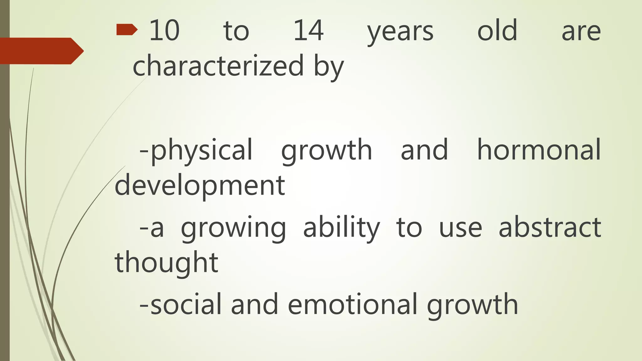  10 to 14 years old are
characterized by
-physical growth and hormonal
development
-a growing ability to use abstract
thought
-social and emotional growth
 