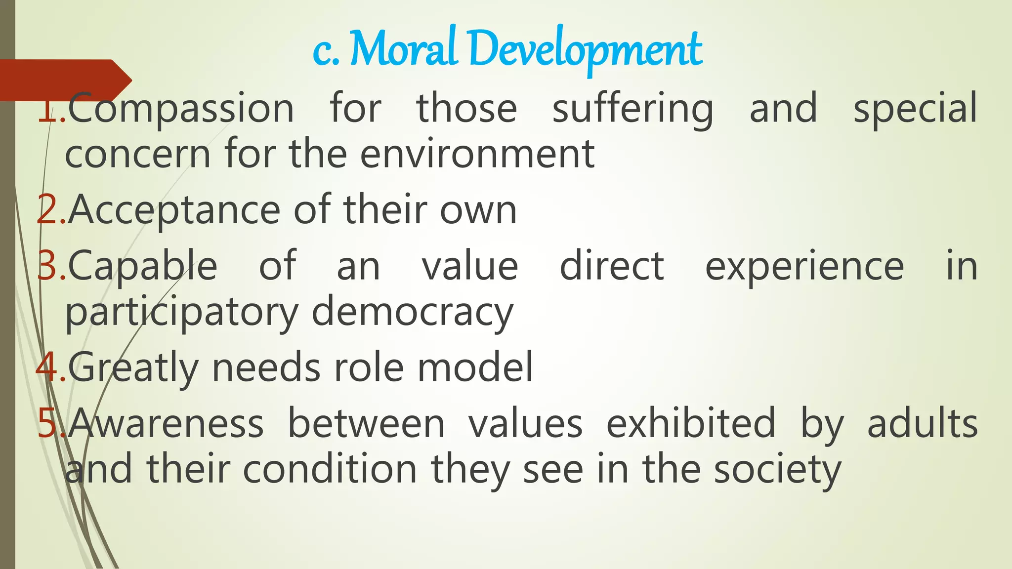 c. Moral Development
1.Compassion for those suffering and special
concern for the environment
2.Acceptance of their own
3.Capable of an value direct experience in
participatory democracy
4.Greatly needs role model
5.Awareness between values exhibited by adults
and their condition they see in the society
 
