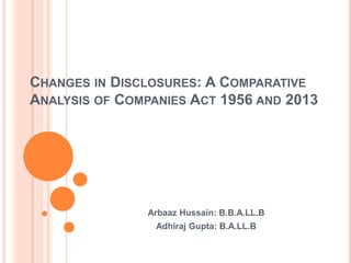 CHANGES IN DISCLOSURES: A COMPARATIVE
ANALYSIS OF COMPANIES ACT 1956 AND 2013

Arbaaz Hussain: B.B.A.LL.B
Adhiraj Gupta: B.A.LL.B

 