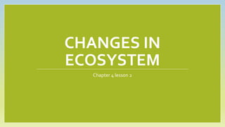 CHANGES IN
ECOSYSTEM
Chapter 4 lesson 2
 