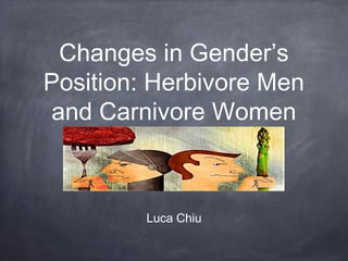 Changes in Gender’s
Position: Herbivore Men
and Carnivore Women
Luca Chiu
 