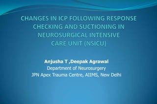 Changes in ICP following response checking and suctioning in Neurosurgical intensive care unit (NSICU) Anjusha T ,Deepak Agrawal Department of Neurosurgery JPN Apex Trauma Centre, AIIMS, New Delhi 