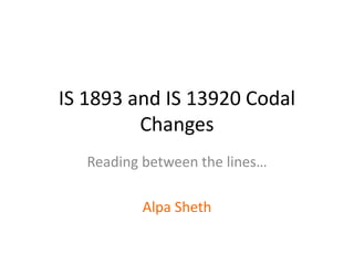 IS 1893 and IS 13920 Codal
Changes
Reading between the lines…
Alpa Sheth
 