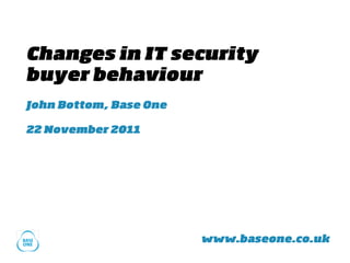 Changes in IT security
buyer behaviour
John Bottom, Base One

22 November 2011




                        www.baseone.co.uk
 