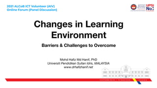 Changes in Learning
Environment
Barriers & Challenges to Overcome
Mohd Haﬁz Md Hanif, PhD
Universiti Pendidikan Sultan Idris, MALAYSIA
www.drhaﬁzhanif.net
2021 ALCoB ICT Volunteer (AIV)
Online Forum (Panel Discussion)
 