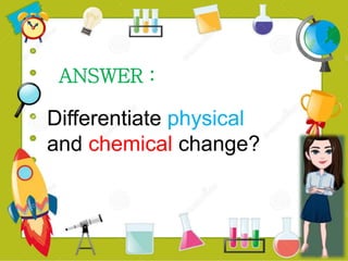 ANSWER :
Differentiate physical
and chemical change?
 