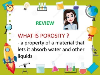 WHAT IS POROSITY ?
- a property of a material that
lets it absorb water and other
liquids
REVIEW
 