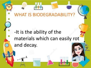 -It is the ability of the
materials which can easily rot
and decay.
WHAT IS BIODEGRADABILITY?
 
