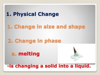1. Physical Change
1. Change in size and shape
2. Change in phase
a. melting
-is changing a solid into a liquid.
 