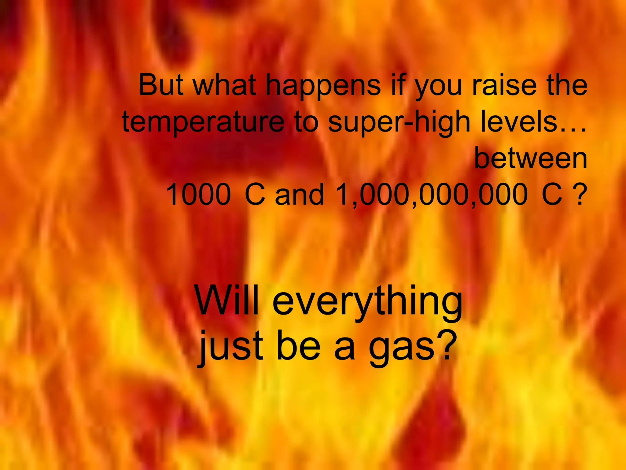 But what happens if you raise the
temperature to super-high levels…
between
1000 C and 1,000,000,000 C ?

Will everything
just be a gas?

 
