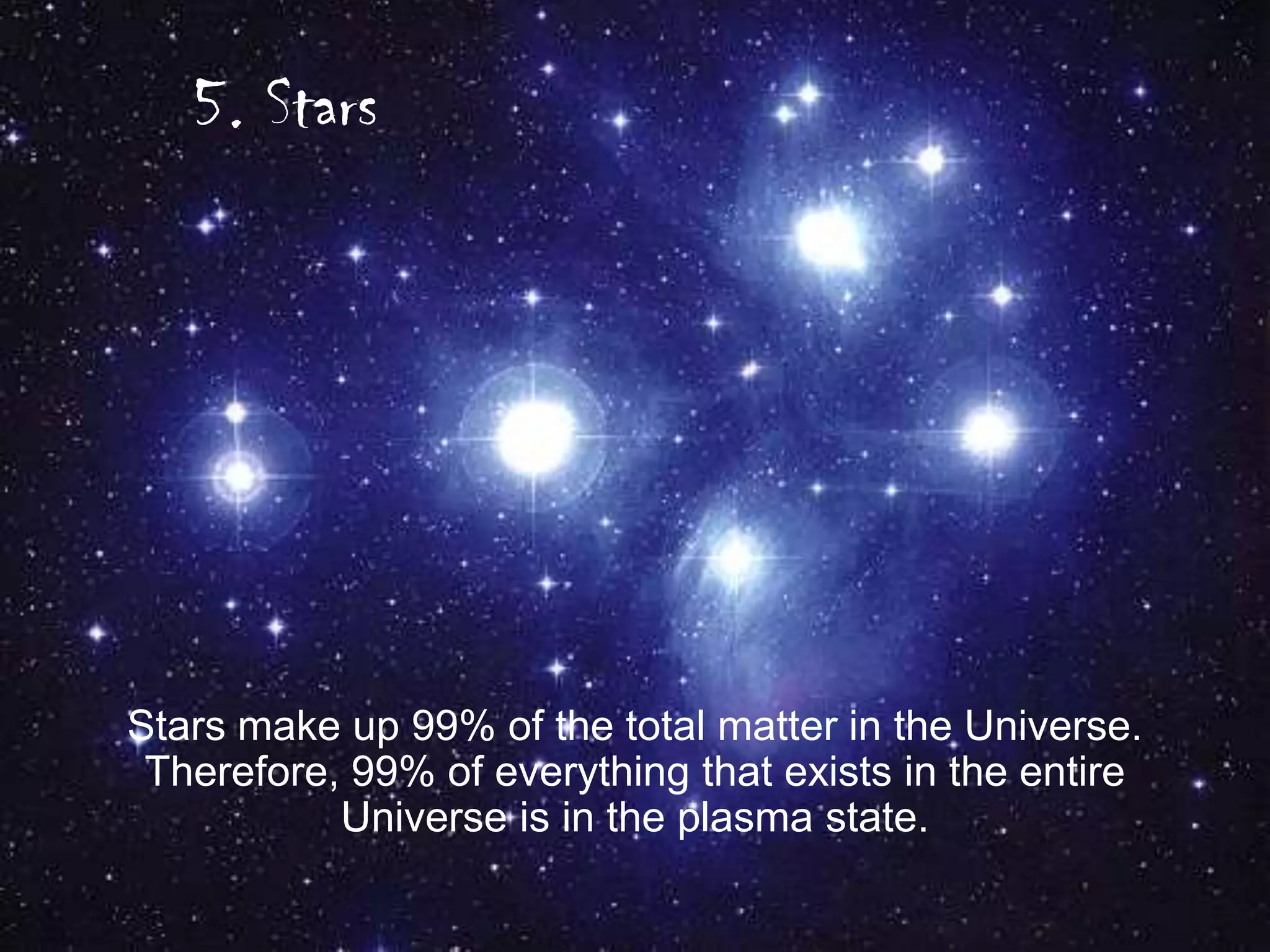 5. Stars

Stars make up 99% of the total matter in the Universe.
Therefore, 99% of everything that exists in the entire
Universe is in the plasma state.

 