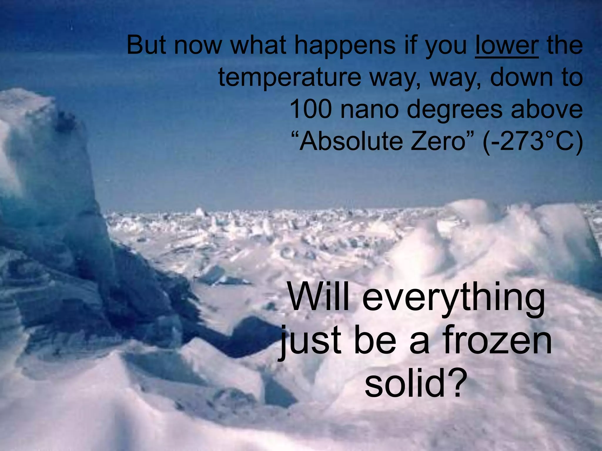 But now what happens if you lower the
temperature way, way, down to
100 nano degrees above
“Absolute Zero” (-273°C)

Will everything
just be a frozen
solid?

 