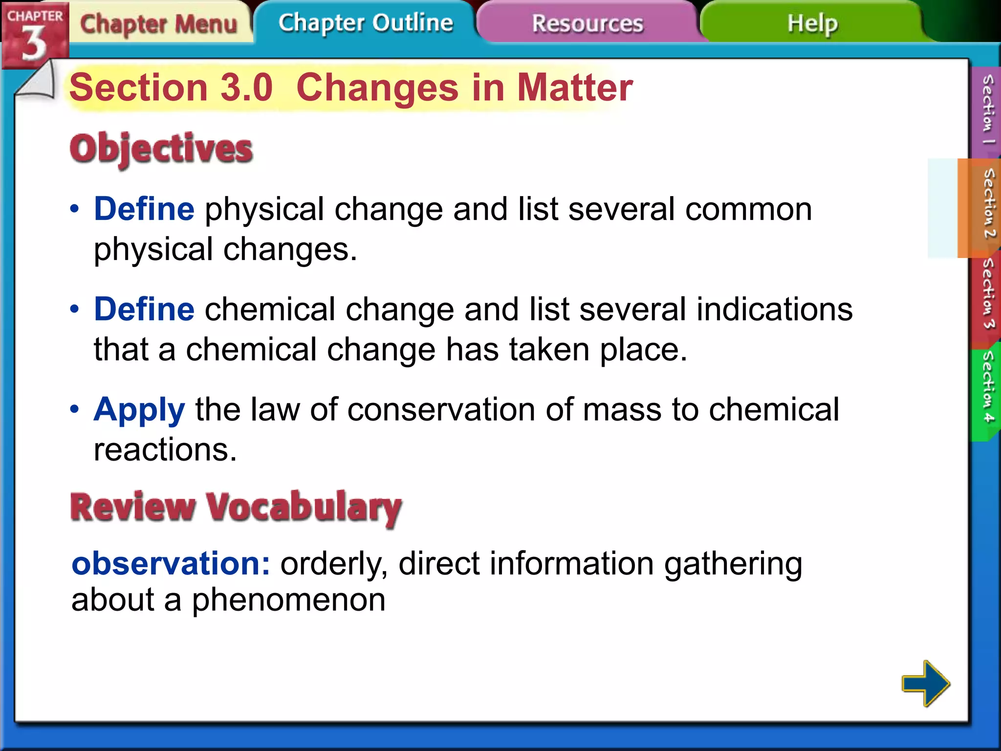 Section 3.0 Changes in Matter
• Define physical change and list several common
physical changes.

• Define chemical change and list several indications
that a chemical change has taken place.
• Apply the law of conservation of mass to chemical
reactions.

observation: orderly, direct information gathering
about a phenomenon

 