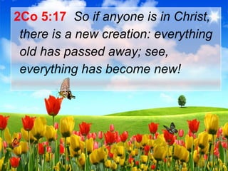2Co 5:17 So if anyone is in Christ,
there is a new creation: everything
old has passed away; see,
everything has become new!

 