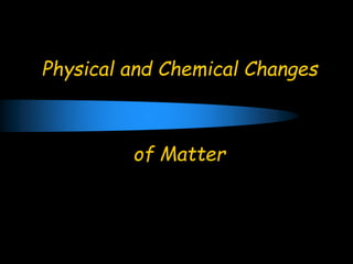 Physical and Chemical Changes
of Matter
 