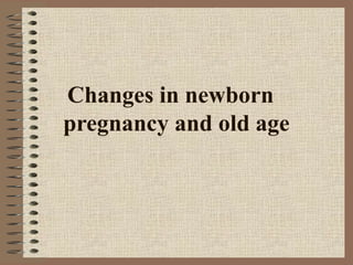Changes in newborn 
pregnancy and old age 
 