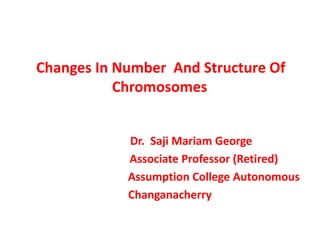 Dr. Saji Mariam George
Associate Professor (Retired)
Assumption College Autonomous
Changanacherry
Changes In Number And Structure Of
Chromosomes
 