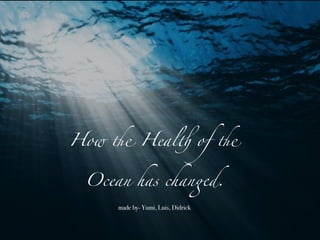 How the Health of the
Ocean has changed.
made by- Yumi, Luis, Didrick
 