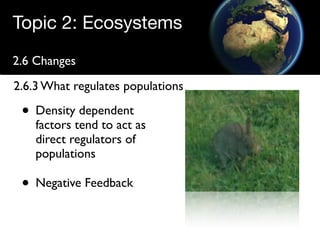 Topic 2: Ecosystems
2.6 Changes
2.6.3 What regulates populations

 • Density dependent
    factors tend to act as
    direct regulators of
    populations

 • Negative Feedback
 