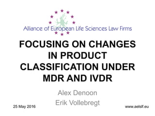 FOCUSING ON CHANGES
IN PRODUCT
CLASSIFICATION UNDER
MDR AND IVDR
Alex Denoon
Erik Vollebregt www.aelslf.eu25 May 2016
 